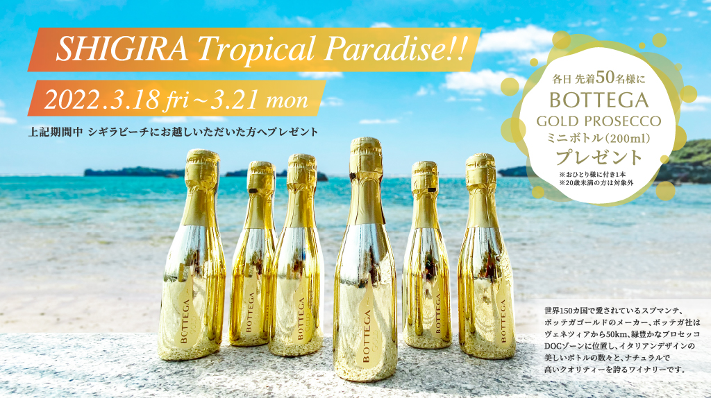 SHIGIRA Tropical Paradise!! 2022.3.18 fri〜3.21 mon 各日 先着50名様にBOTTEGA GOLD PROSECCO ミニボトル（200ml） プレゼント ※おひとり様に付き1本※20歳未満の方は対象外