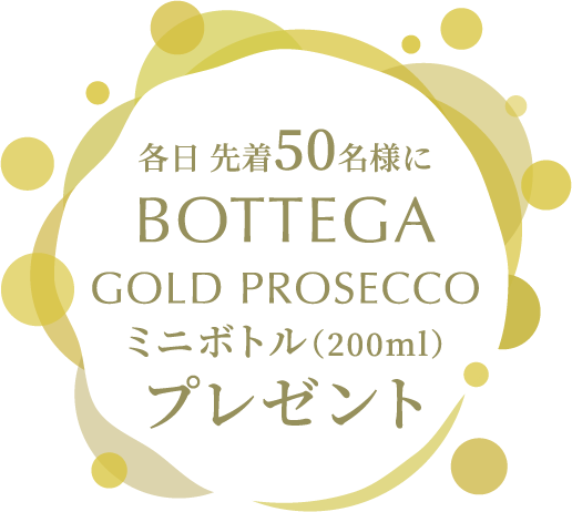 各日 先着50名様にBOTTEGA GOLD PROSECCO ミニボトル（200ml） プレゼント ※おひとり様に付き1本※20歳未満の方は対象外